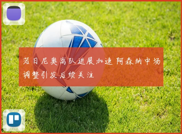 若日尼奥离队进展加速 阿森纳中场调整引发后续关注