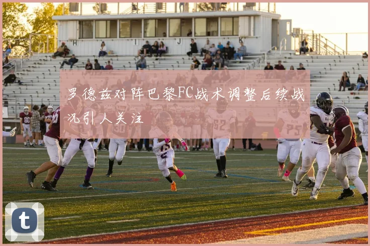 罗德兹对阵巴黎FC战术调整后续战况引人关注