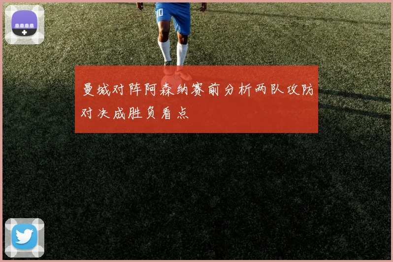 曼城对阵阿森纳赛前分析两队攻防对决成胜负看点