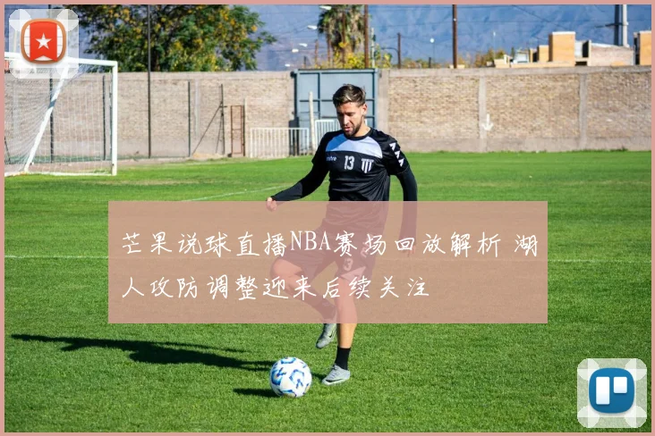 芒果说球直播NBA赛场回放解析 湖人攻防调整迎来后续关注