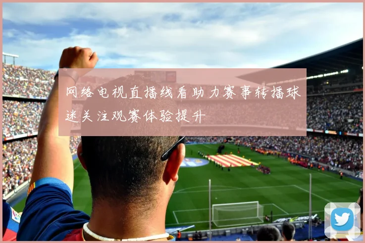 网络电视直播线看助力赛事转播球迷关注观赛体验提升