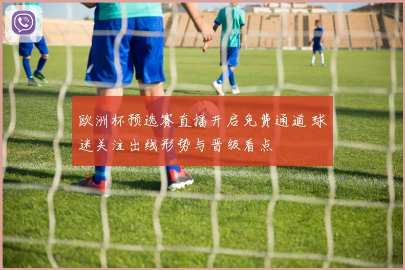 欧洲杯预选赛直播开启免费通道 球迷关注出线形势与晋级看点