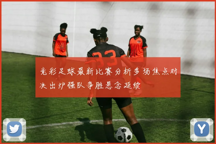 竞彩足球最新比赛分析多场焦点对决出炉强队争胜悬念延续