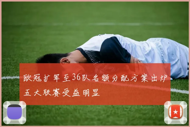 欧冠扩军至36队名额分配方案出炉五大联赛受益明显