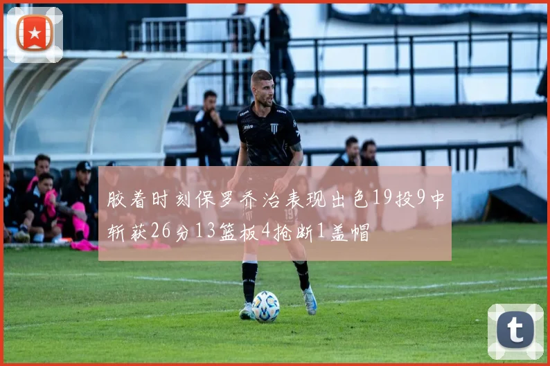 胶着时刻保罗乔治表现出色19投9中斩获26分13篮板4抢断1盖帽
