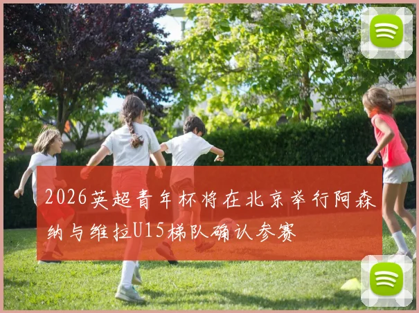 2026英超青年杯将在北京举行阿森纳与维拉U15梯队确认参赛