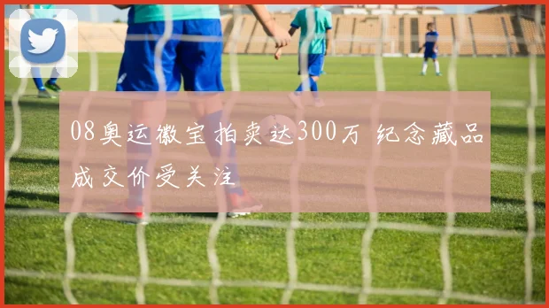 08奥运徽宝拍卖达300万 纪念藏品成交价受关注