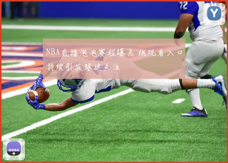 NBA直播泡泡赛程曝光 线观看入口持续引发球迷关注