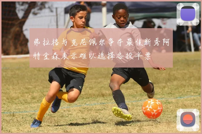 弗拉格与克尼佩尔争夺最佳新秀阿特金森表示难以选择各投半票