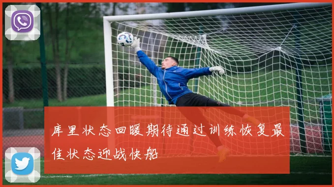 库里状态回暖期待通过训练恢复最佳状态迎战快船