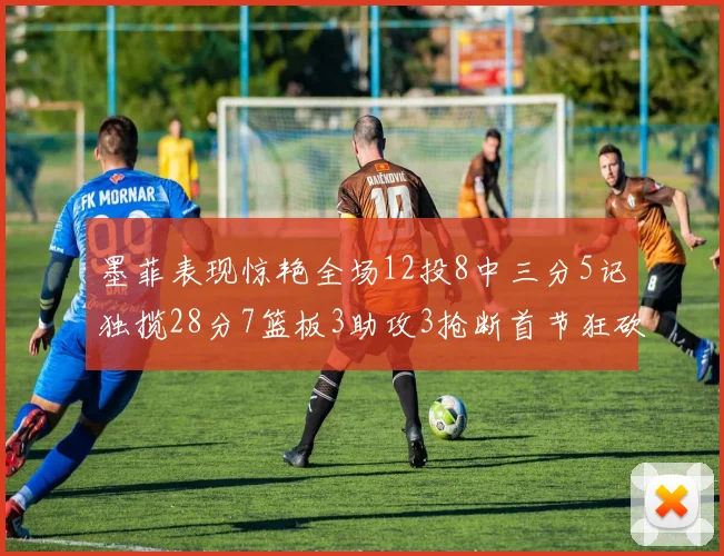 墨菲表现惊艳全场12投8中三分5记独揽28分7篮板3助攻3抢断首节狂砍14分