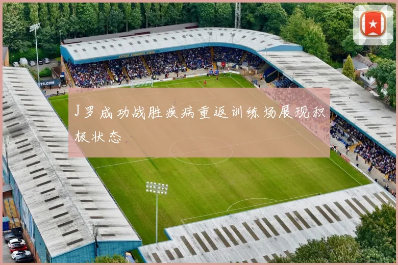 J罗成功战胜疾病重返训练场展现积极状态