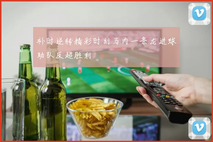 补时逆转精彩时刻马内一条龙进球助队反超胜利