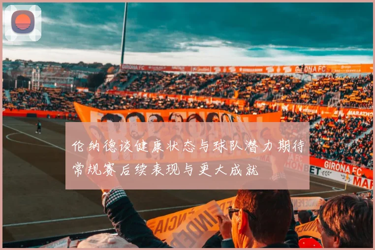 伦纳德谈健康状态与球队潜力期待常规赛后续表现与更大成就