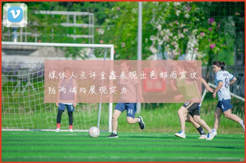 媒体人点评金鑫表现出色邹雨宸攻防两端均展现实力