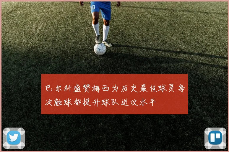 巴尔科盛赞梅西为历史最佳球员每次触球都提升球队进攻水平