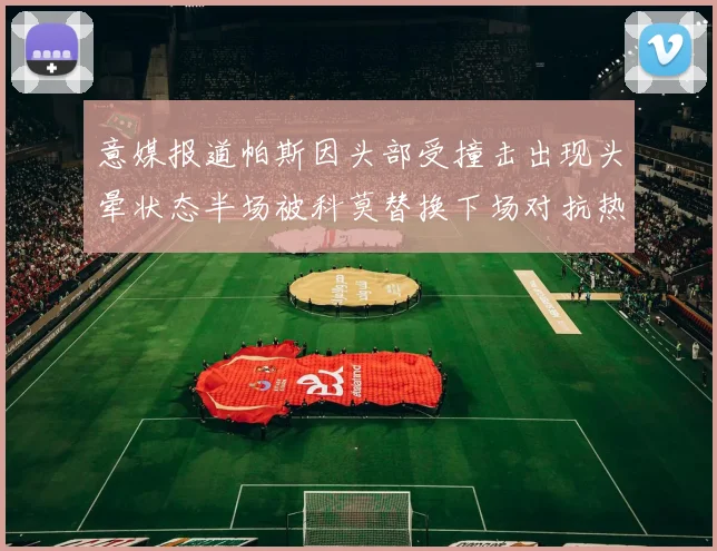 意媒报道帕斯因头部受撞击出现头晕状态半场被科莫替换下场对抗热那亚