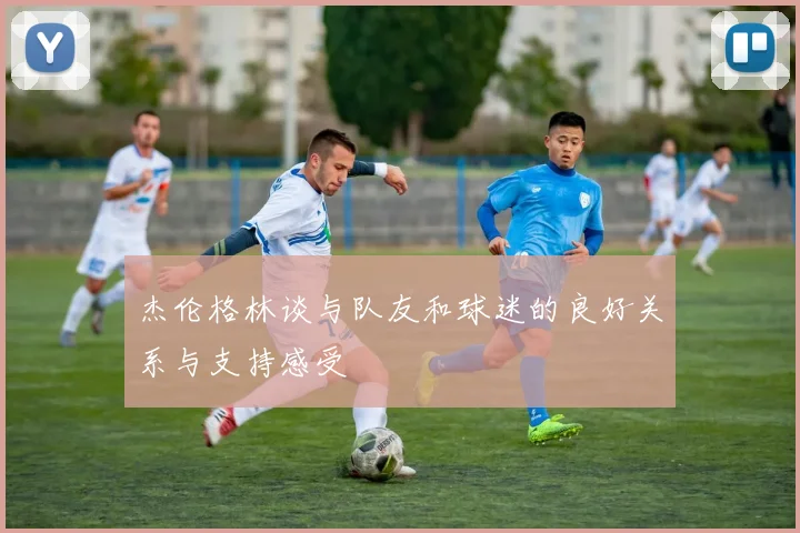 杰伦格林谈与队友和球迷的良好关系与支持感受