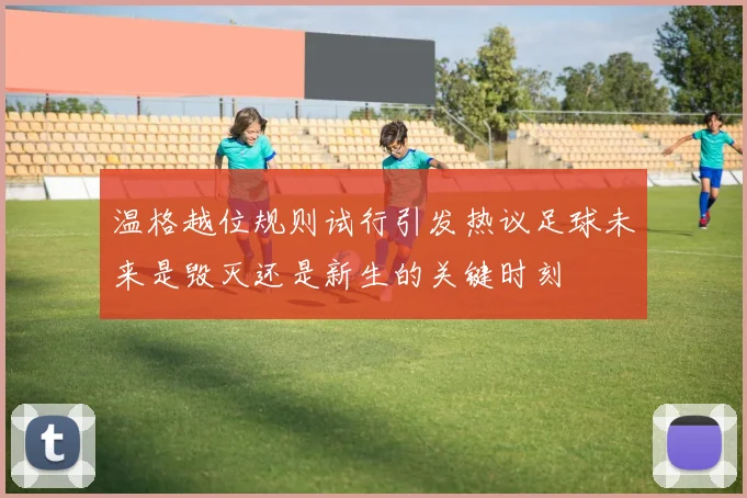 温格越位规则试行引发热议足球未来是毁灭还是新生的关键时刻