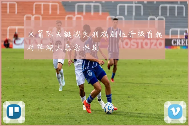 火箭队关键战失利戏剧性升级首轮对阵湖人悬念加剧
