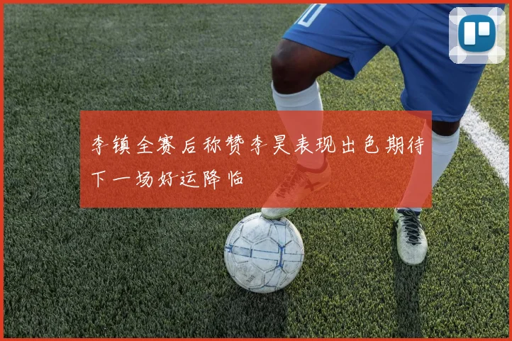 李镇全赛后称赞李昊表现出色期待下一场好运降临