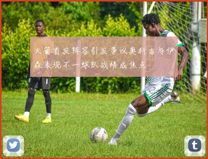 火箭首发阵容引发争议奥科吉与伊森表现不一球队战绩成焦点