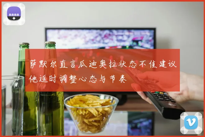 萨默尔直言瓜迪奥拉状态不佳建议他适时调整心态与节奏