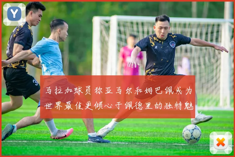 马拉加球员称亚马尔和姆巴佩或为世界最佳更倾心于佩德里的独特魅力