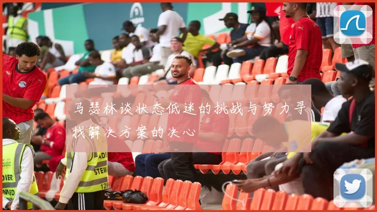 马瑟林谈状态低迷的挑战与努力寻找解决方案的决心