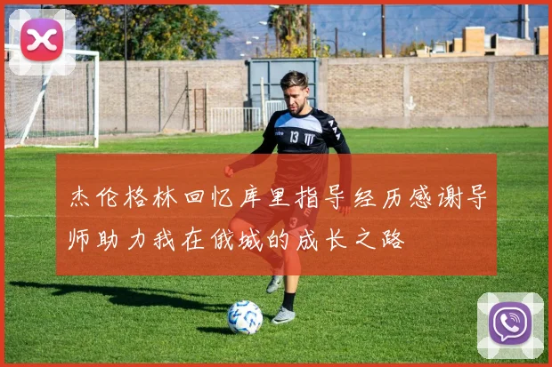 杰伦格林回忆库里指导经历感谢导师助力我在俄城的成长之路