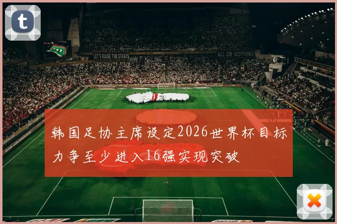 韩国足协主席设定2026世界杯目标力争至少进入16强实现突破