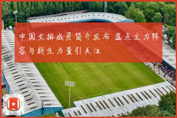 中国女排成员简介发布 盘点主力阵容与新生力量引关注