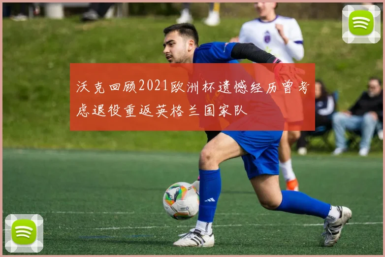 沃克回顾2021欧洲杯遗憾经历曾考虑退役重返英格兰国家队