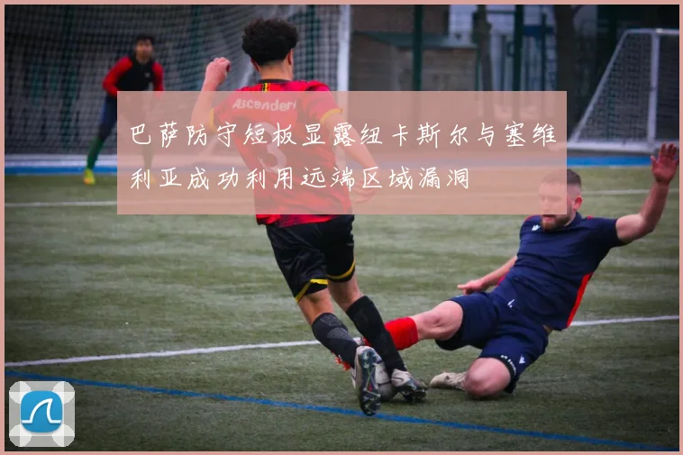 巴萨防守短板显露纽卡斯尔与塞维利亚成功利用远端区域漏洞