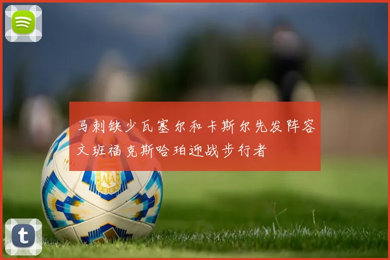 马刺缺少瓦塞尔和卡斯尔先发阵容文班福克斯哈珀迎战步行者