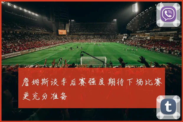 詹姆斯谈季后赛强度期待下场比赛更充分准备