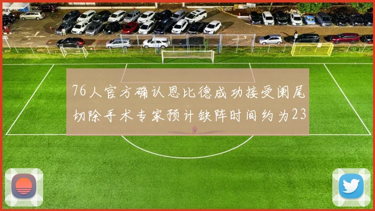 76人官方确认恩比德成功接受阑尾切除手术专家预计缺阵时间约为23天