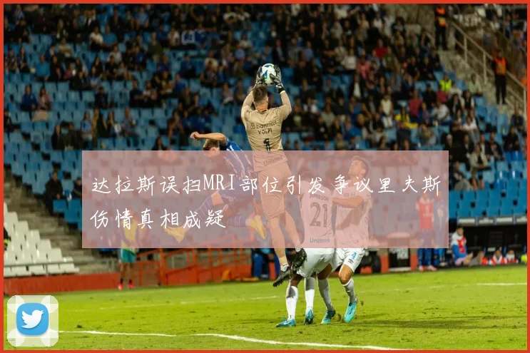 达拉斯误扫MRI部位引发争议里夫斯伤情真相成疑