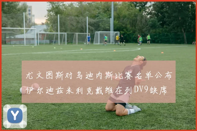 尤文图斯对乌迪内斯比赛名单公布伊尔迪兹米利克戴维在列DV9缺席
