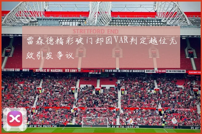 雷森德精彩破门却因VAR判定越位无效引发争议