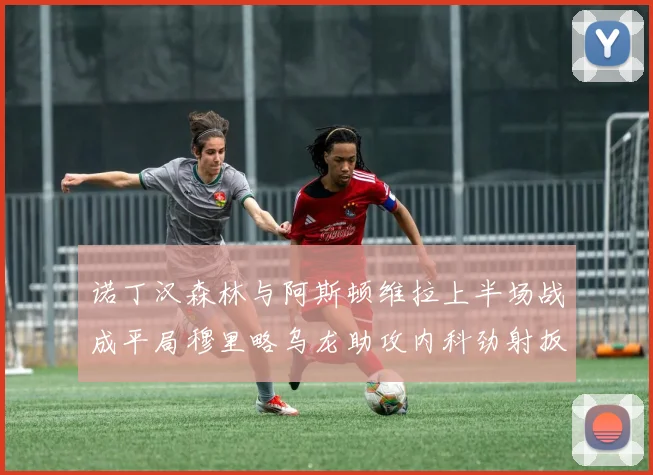 诺丁汉森林与阿斯顿维拉上半场战成平局穆里略乌龙助攻内科劲射扳平比分