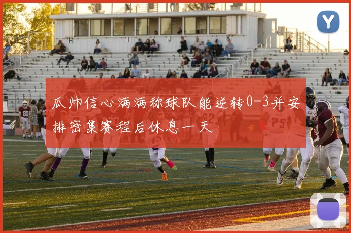 瓜帅信心满满称球队能逆转0-3并安排密集赛程后休息一天