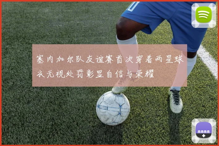 塞内加尔队友谊赛首次穿着两星球衣无视处罚彰显自信与荣耀