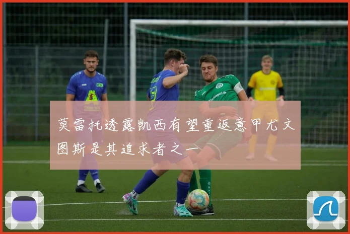 莫雷托透露凯西有望重返意甲尤文图斯是其追求者之一