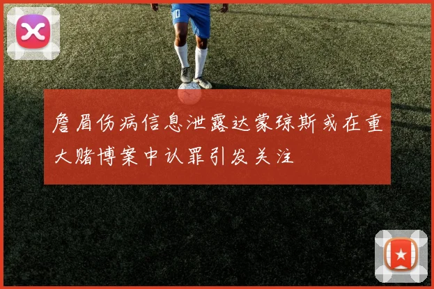 詹眉伤病信息泄露达蒙琼斯或在重大赌博案中认罪引发关注